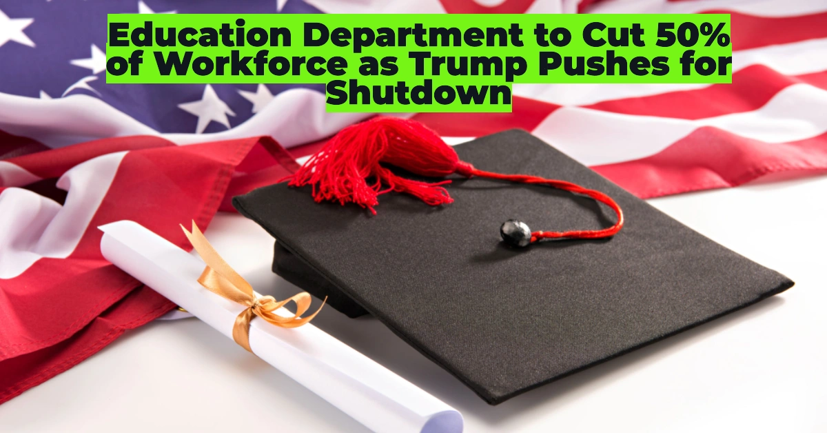 Education Department to Cut 50% of Workforce as Trump Pushes for Shutdown – What It Means for Students, Teachers, and Parents